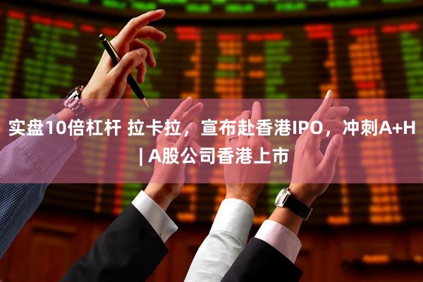 实盘10倍杠杆 拉卡拉，宣布赴香港IPO，冲刺A+H | A股公司香港上市
