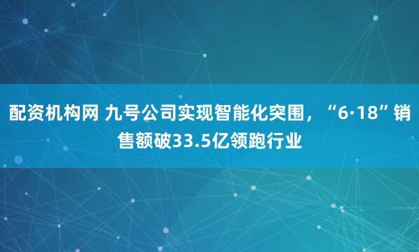 配资机构网 九号公司实现智能化突围，“6·18”销售额破33.5亿领跑行业