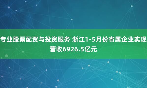 专业股票配资与投资服务 浙江1-5月份省属企业实现营收6926.5亿元