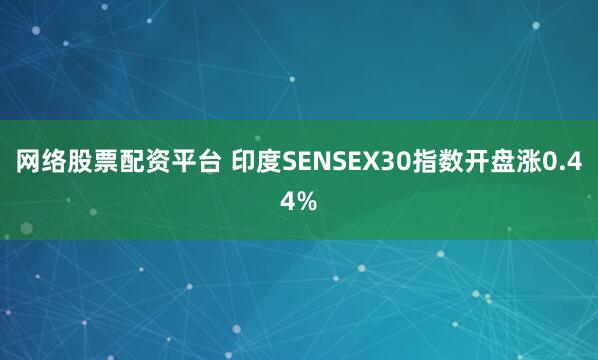 网络股票配资平台 印度SENSEX30指数开盘涨0.44%