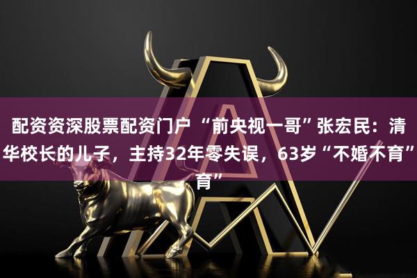 配资资深股票配资门户 “前央视一哥”张宏民：清华校长的儿子，主持32年零失误，63岁“不婚不育”