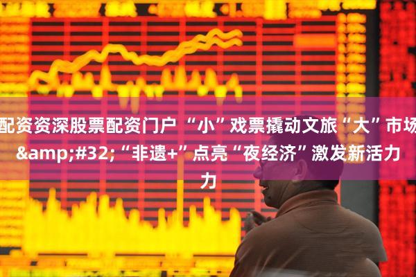配资资深股票配资门户 “小”戏票撬动文旅“大”市场 “非遗+”点亮“夜经济”激发新活力