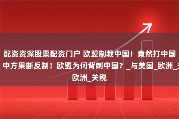 配资资深股票配资门户 欧盟制裁中国！竟然打中国牌？中方果断反制！欧盟为何背刺中国？_与美国_欧洲_关税
