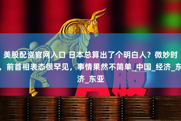 美股配资官网入口 日本总算出了个明白人？微妙时刻，前首相表态很罕见，事情果然不简单_中国_经济_东亚