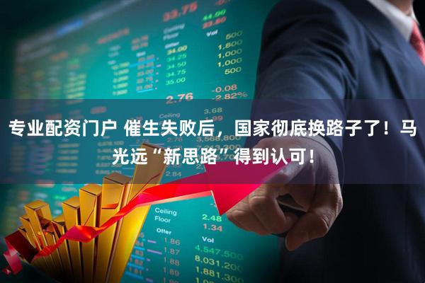 专业配资门户 催生失败后，国家彻底换路子了！马光远“新思路”得到认可！