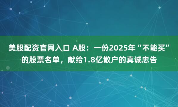 美股配资官网入口 A股：一份2025年“不能买”的股票名单，献给1.8亿散户的真诚忠告