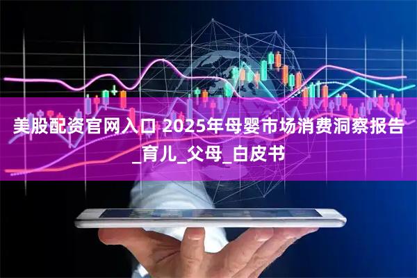 美股配资官网入口 2025年母婴市场消费洞察报告_育儿_父母_白皮书