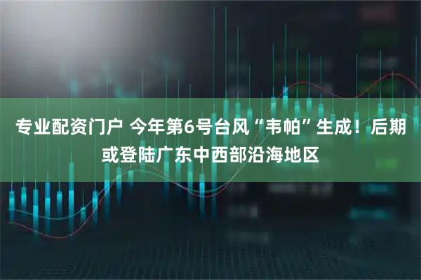 专业配资门户 今年第6号台风“韦帕”生成！后期或登陆广东中西部沿海地区