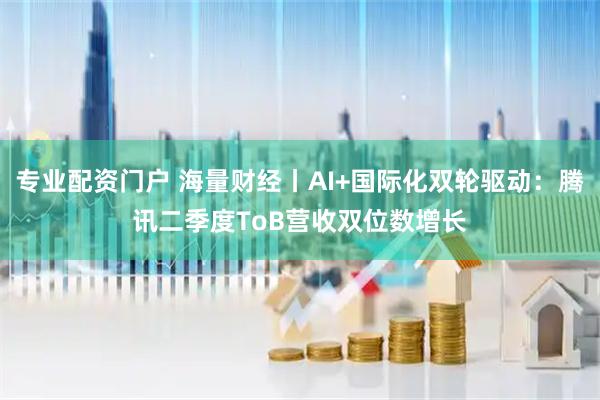 专业配资门户 海量财经丨AI+国际化双轮驱动:腾讯二季度ToB营收双位数增长