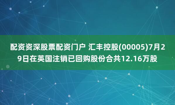 配资资深股票配资门户 汇丰控股(00005)7月29日在英国注销已回购股份合共12.16万股