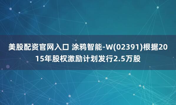 美股配资官网入口 涂鸦智能-W(02391)根据2015年股权激励计划发行2.5万股