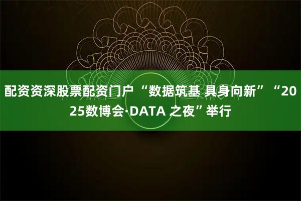 配资资深股票配资门户 “数据筑基 具身向新” “2025数博会·DATA 之夜”举行