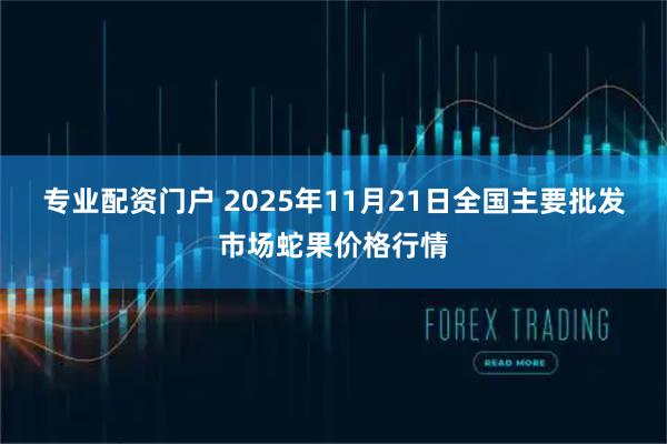 专业配资门户 2025年11月21日全国主要批发市场蛇果价格行情