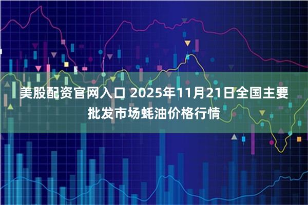美股配资官网入口 2025年11月21日全国主要批发市场蚝油价格行情