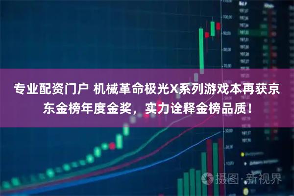 专业配资门户 机械革命极光X系列游戏本再获京东金榜年度金奖，实力诠释金榜品质！