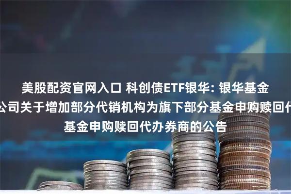 美股配资官网入口 科创债ETF银华: 银华基金管理股份有限公司关于增加部分代销机构为旗下部分基金申购赎回代办券商的公告
