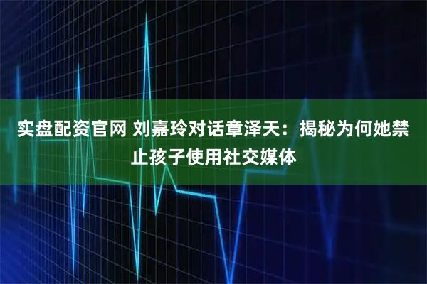 实盘配资官网 刘嘉玲对话章泽天：揭秘为何她禁止孩子使用社交媒体