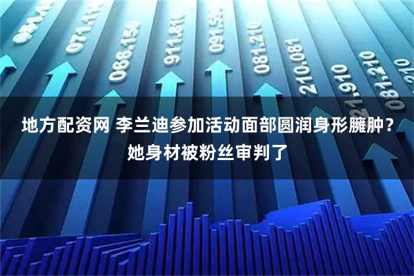 地方配资网 李兰迪参加活动面部圆润身形臃肿？她身材被粉丝审判了