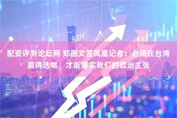 配资评测论坛网 郑丽文答凤凰记者：必须在台湾赢得选举，才能落实我们的政治主张