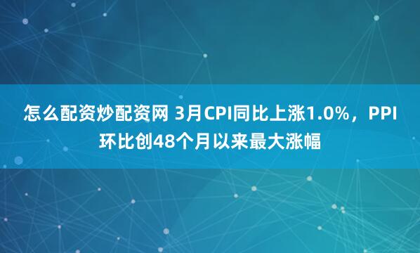 怎么配资炒配资网 3月CPI同比上涨1.0%，PPI环比创48个月以来最大涨幅