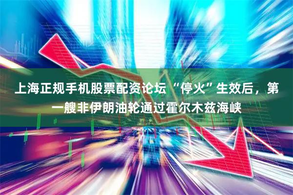 上海正规手机股票配资论坛 “停火”生效后，第一艘非伊朗油轮通过霍尔木兹海峡