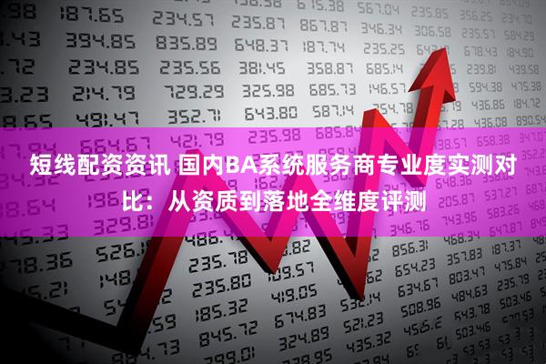 短线配资资讯 国内BA系统服务商专业度实测对比：从资质到落地全维度评测