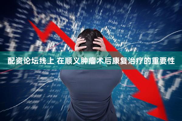 配资论坛线上 在顺义肿瘤术后康复治疗的重要性