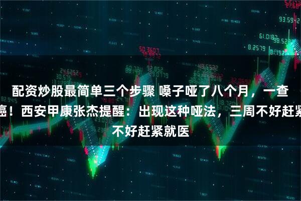 配资炒股最简单三个步骤 嗓子哑了八个月，一查竟是癌！西安甲康张杰提醒：出现这种哑法，三周不好赶紧就医