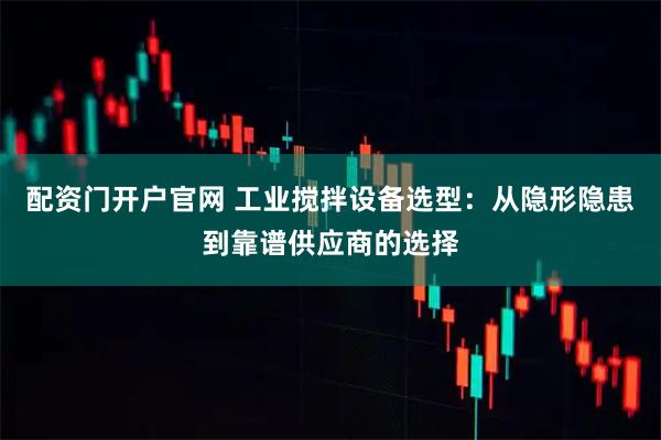 配资门开户官网 工业搅拌设备选型：从隐形隐患到靠谱供应商的选择