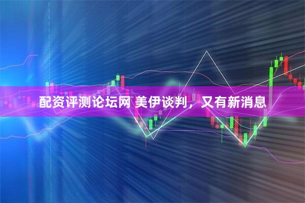 配资评测论坛网 美伊谈判，又有新消息