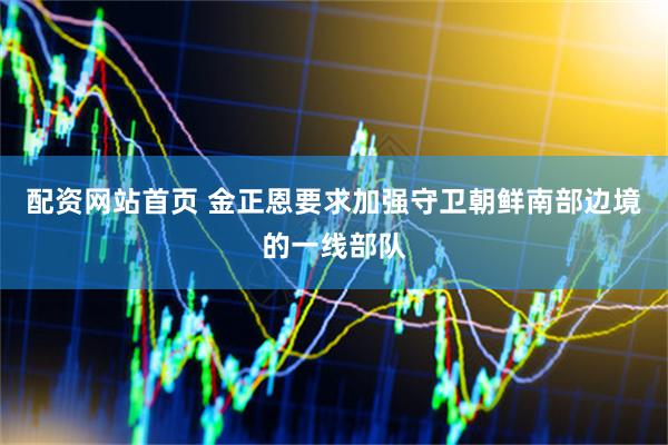 配资网站首页 金正恩要求加强守卫朝鲜南部边境的一线部队