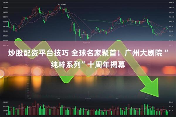 炒股配资平台技巧 全球名家聚首!广州大剧院“纯粹系列”十周年揭幕