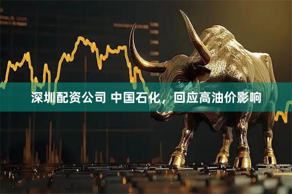 深圳配资公司 中国石化，回应高油价影响